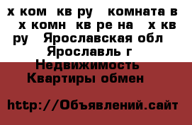 2-х ком. кв-ру   комната в 3-х комн. кв-ре на 3-х кв-ру - Ярославская обл., Ярославль г. Недвижимость » Квартиры обмен   